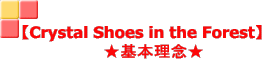 【Crystal Shoes in the Forest】 　　★基本理念★